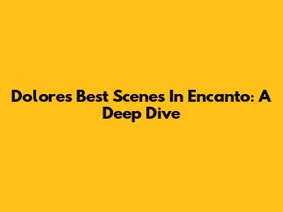 Dolores' Best Scenes In Encanto: A Deep Dive