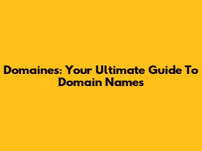 Domaines: Your Ultimate Guide To Domain Names