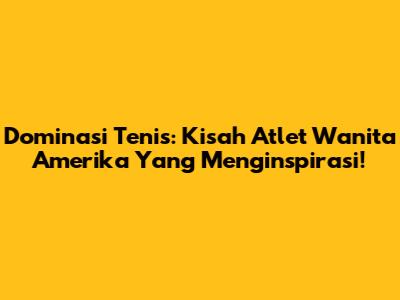 Dominasi Tenis: Kisah Atlet Wanita Amerika Yang Menginspirasi!