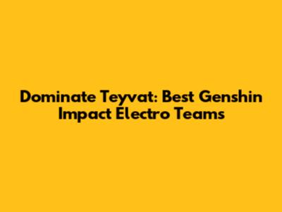 Dominate Teyvat: Best Genshin Impact Electro Teams