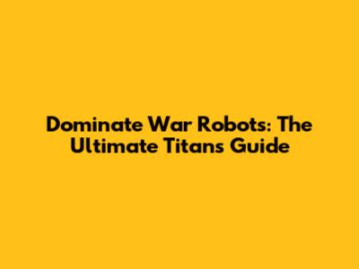 Dominate War Robots: The Ultimate Titans Guide