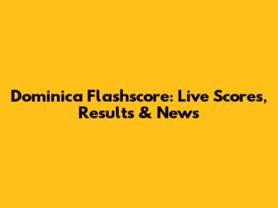 Dominica Flashscore: Live Scores, Results & News