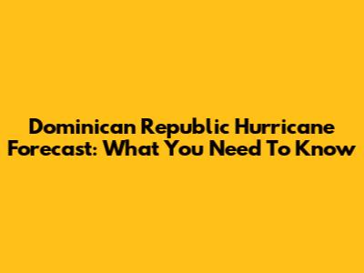 Dominican Republic Hurricane Forecast: What You Need To Know