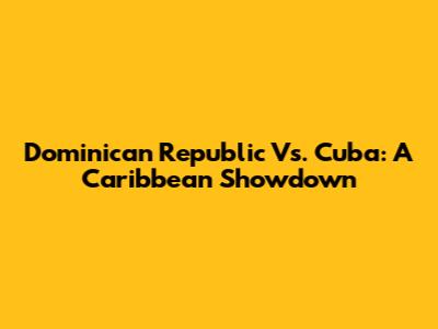 Dominican Republic Vs. Cuba: A Caribbean Showdown