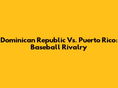 Dominican Republic Vs. Puerto Rico: Baseball Rivalry