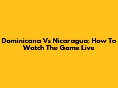 Dominicana Vs Nicaragua: How To Watch The Game Live