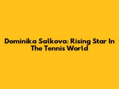 Dominika Salkova: Rising Star In The Tennis World