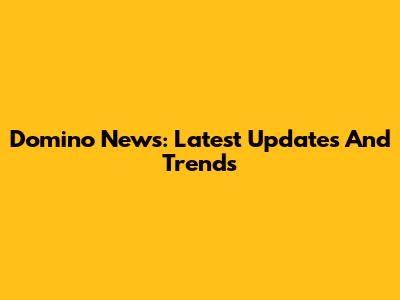 Domino News: Latest Updates And Trends