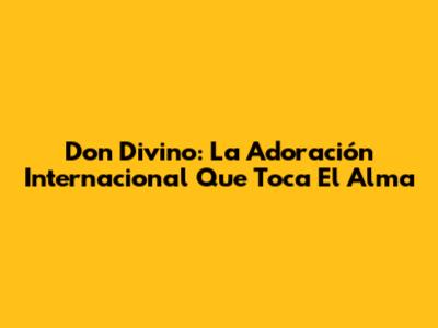 Don Divino: La Adoración Internacional Que Toca El Alma