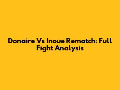 Donaire Vs Inoue Rematch: Full Fight Analysis