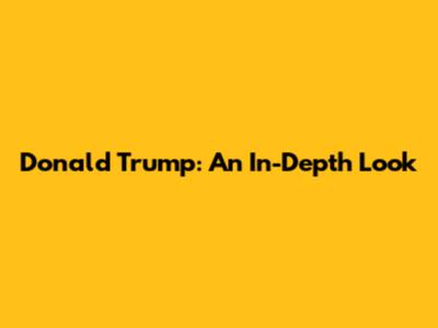 Donald Trump: An In-Depth Look