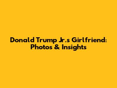 Donald Trump Jr.'s Girlfriend: Photos & Insights