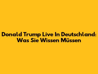 Donald Trump Live In Deutschland: Was Sie Wissen Müssen