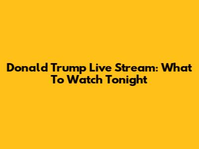 Donald Trump Live Stream: What To Watch Tonight