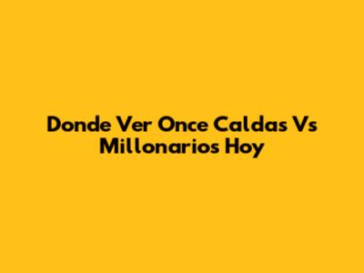 Donde Ver Once Caldas Vs Millonarios Hoy