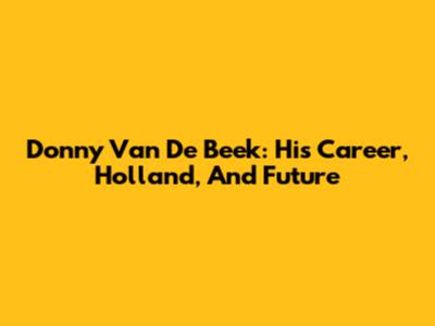 Donny Van De Beek: His Career, Holland, And Future