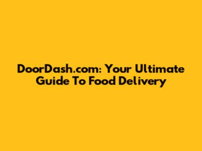 DoorDash.com: Your Ultimate Guide To Food Delivery