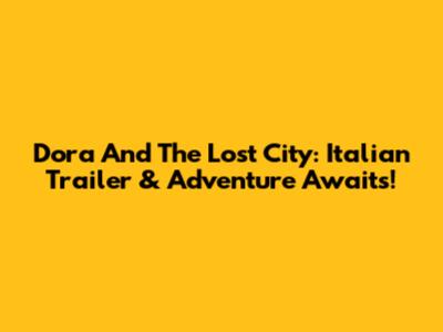 Dora And The Lost City: Italian Trailer & Adventure Awaits!