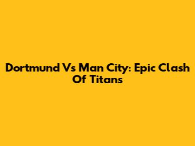 Dortmund Vs Man City: Epic Clash Of Titans