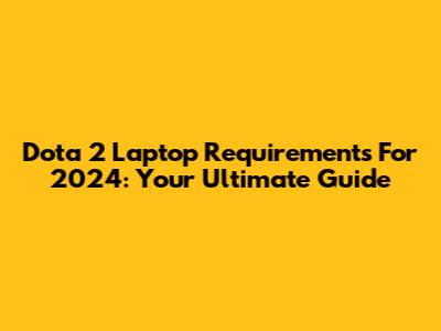 Dota 2 Laptop Requirements For 2024: Your Ultimate Guide