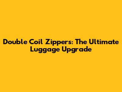 Double Coil Zippers: The Ultimate Luggage Upgrade