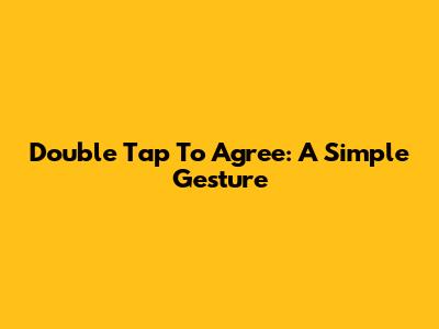 Double Tap To Agree: A Simple Gesture