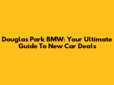 Douglas Park BMW: Your Ultimate Guide To New Car Deals