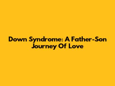 Down Syndrome: A Father-Son Journey Of Love