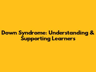 Down Syndrome: Understanding & Supporting Learners