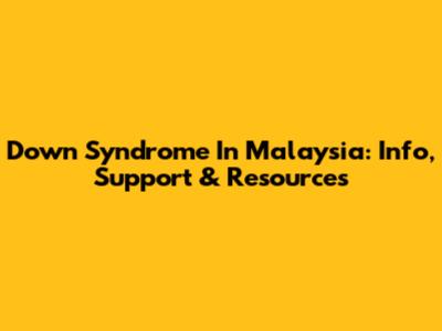 Down Syndrome In Malaysia: Info, Support & Resources