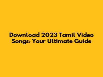Download 2023 Tamil Video Songs: Your Ultimate Guide