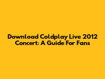Download Coldplay Live 2012 Concert: A Guide For Fans