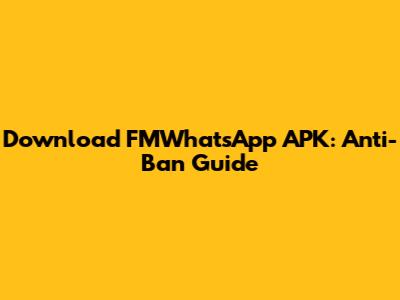 Download FMWhatsApp APK: Anti-Ban Guide