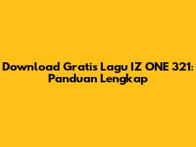 Download Gratis Lagu IZ*ONE 321: Panduan Lengkap