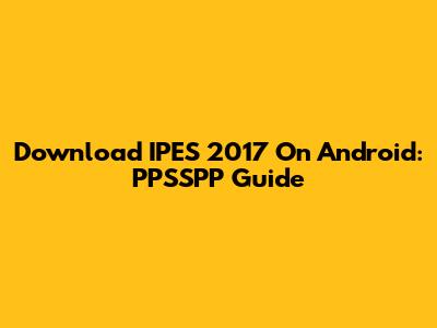 Download IPES 2017 On Android: PPSSPP Guide