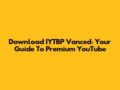 Download IYTBP Vanced: Your Guide To Premium YouTube