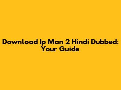 Download Ip Man 2 Hindi Dubbed: Your Guide