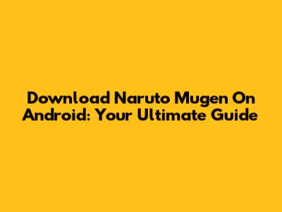 Download Naruto Mugen On Android: Your Ultimate Guide