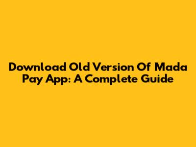 Download Old Version Of Mada Pay App: A Complete Guide