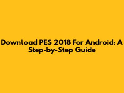 Download PES 2018 For Android: A Step-by-Step Guide