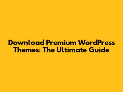 Download Premium WordPress Themes: The Ultimate Guide