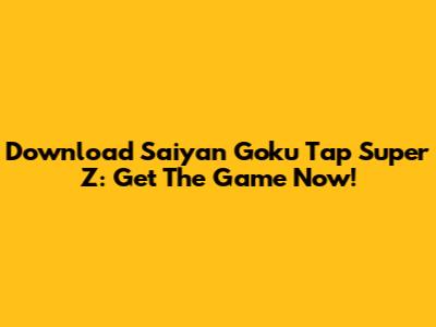 Download Saiyan Goku Tap Super Z: Get The Game Now!
