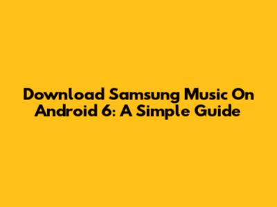 Download Samsung Music On Android 6: A Simple Guide