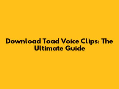 Download Toad Voice Clips: The Ultimate Guide