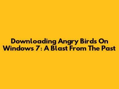 Downloading Angry Birds On Windows 7: A Blast From The Past
