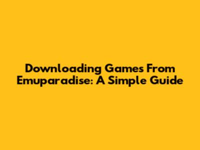 Downloading Games From Emuparadise: A Simple Guide