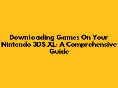 Downloading Games On Your Nintendo 3DS XL: A Comprehensive Guide