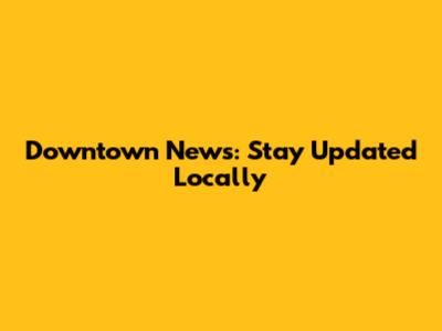 Downtown News: Stay Updated Locally