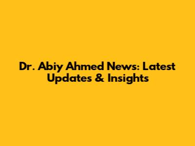 Dr. Abiy Ahmed News: Latest Updates & Insights