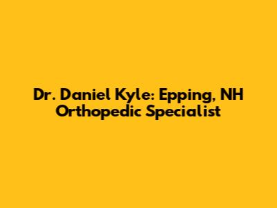 Dr. Daniel Kyle: Epping, NH Orthopedic Specialist